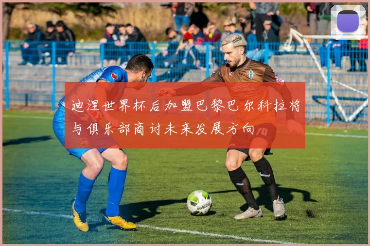 迪涅世界杯后加盟巴黎巴尔科拉将与俱乐部商讨未来发展方向