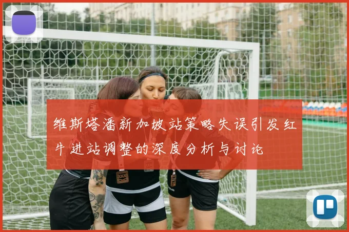 维斯塔潘新加坡站策略失误引发红牛进站调整的深度分析与讨论