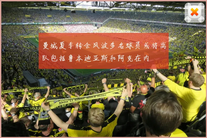 曼城夏季转会风波多名球员或将离队包括鲁本迪亚斯和阿克在内