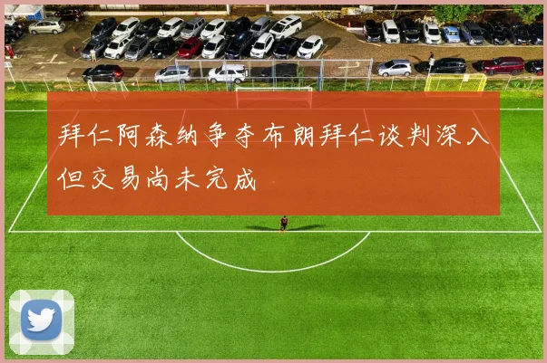 拜仁阿森纳争夺布朗拜仁谈判深入但交易尚未完成