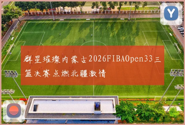 群星璀璨内蒙古2026FIBAOpen33三篮决赛点燃北疆激情