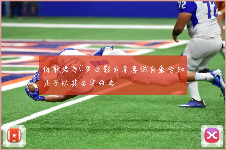何猷君与C罗合影分享喜悦自豪告知儿子以其名字命名