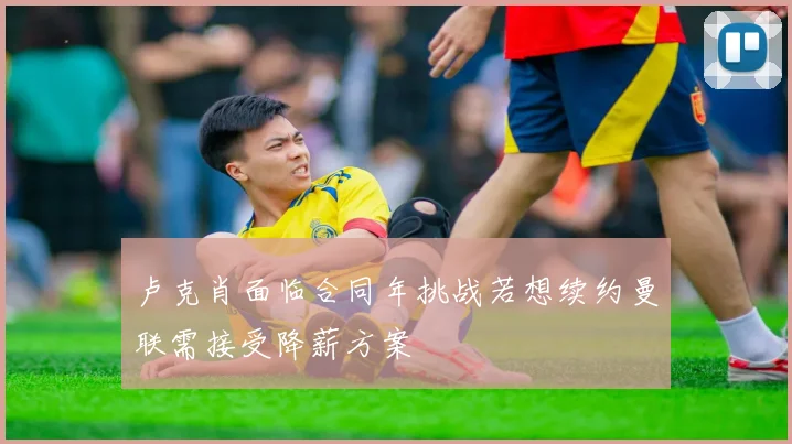 卢克肖面临合同年挑战若想续约曼联需接受降薪方案